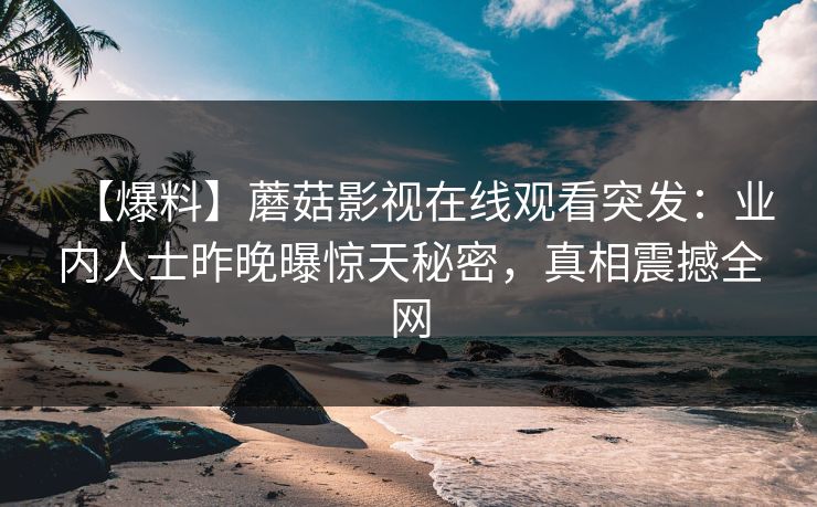 【爆料】蘑菇影视在线观看突发：业内人士昨晚曝惊天秘密，真相震撼全网