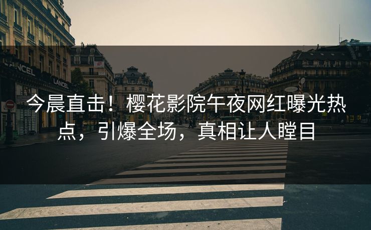 今晨直击！樱花影院午夜网红曝光热点，引爆全场，真相让人瞠目