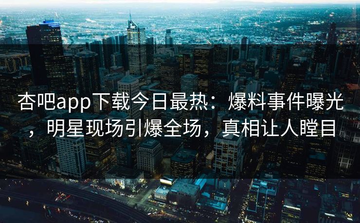 杏吧app下载今日最热：爆料事件曝光，明星现场引爆全场，真相让人瞠目