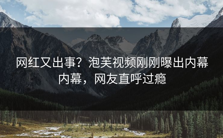 网红又出事？泡芙视频刚刚曝出内幕内幕，网友直呼过瘾