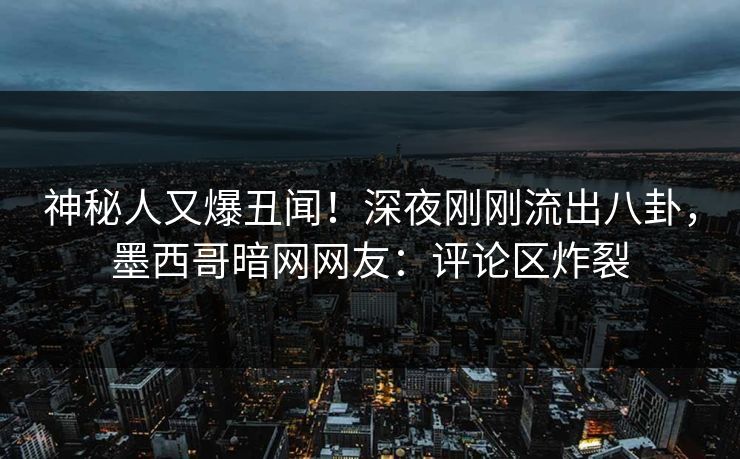 神秘人又爆丑闻！深夜刚刚流出八卦，墨西哥暗网网友：评论区炸裂