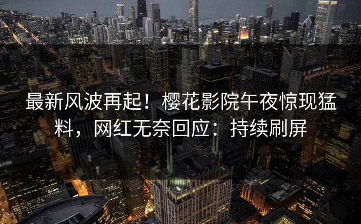 最新风波再起！樱花影院午夜惊现猛料，网红无奈回应：持续刷屏