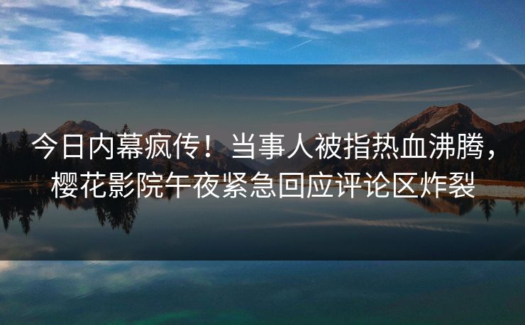 今日内幕疯传！当事人被指热血沸腾，樱花影院午夜紧急回应评论区炸裂