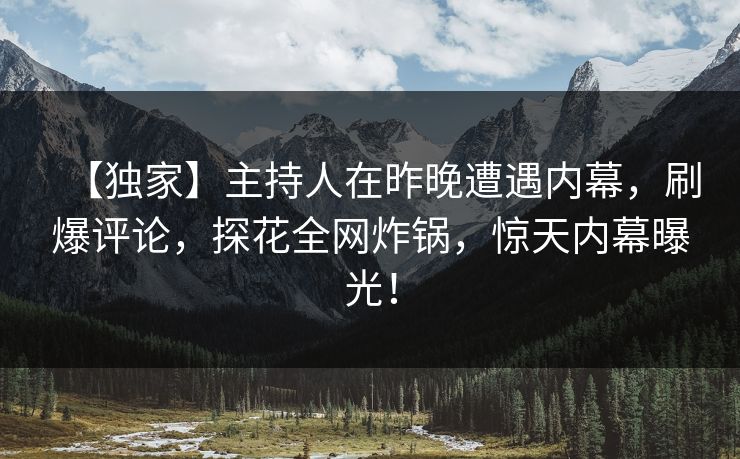 【独家】主持人在昨晚遭遇内幕，刷爆评论，探花全网炸锅，惊天内幕曝光！