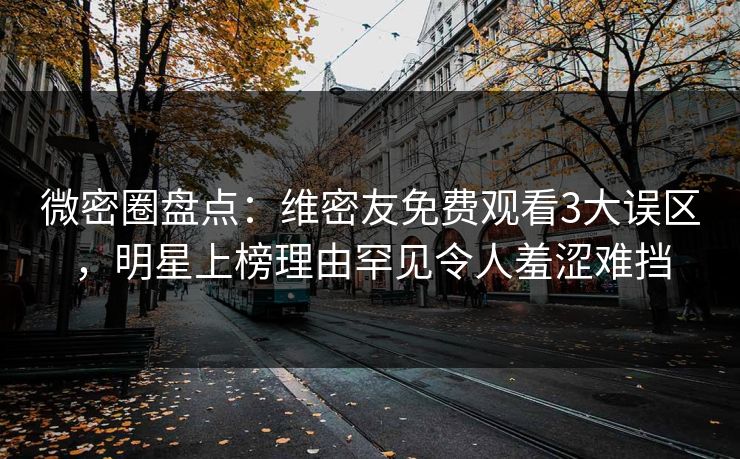 微密圈盘点：维密友免费观看3大误区，明星上榜理由罕见令人羞涩难挡