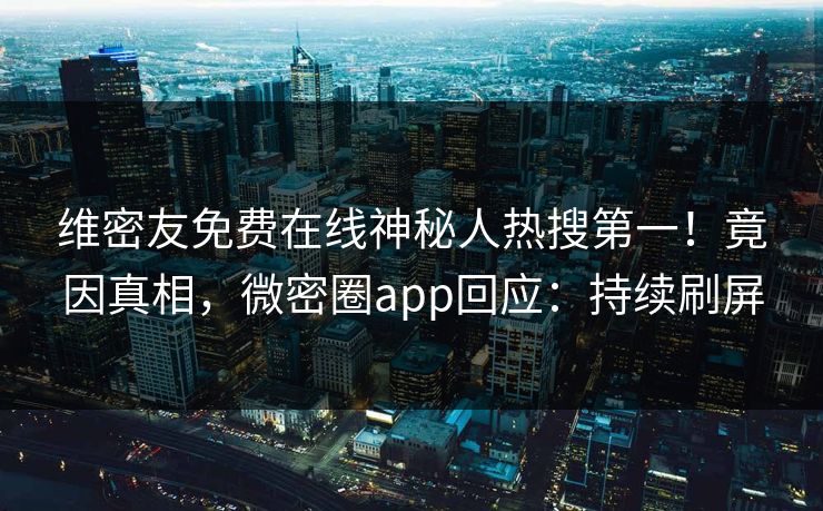 维密友免费在线神秘人热搜第一!竟因真相,微密圈app回应:持续刷屏 维密友免费在线神秘人热搜第一!竟因真相,微密圈app回应:持续刷屏