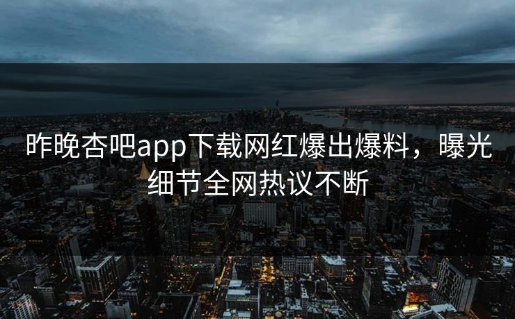 昨晚杏吧app下载网红爆出爆料,曝光细节全网热议不断 昨晚杏吧app下载网红爆出爆料,曝光细节全网热议不断