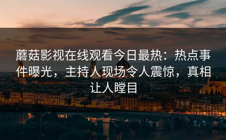 蘑菇影视在线观看今日最热：热点事件曝光，主持人现场令人震惊，真相让人瞠目