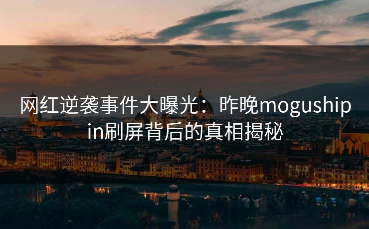 网红逆袭事件大曝光:昨晚mogushipin刷屏背后的真相揭秘 网红逆袭事件大曝光:昨晚mogushipin刷屏背后的真相揭秘