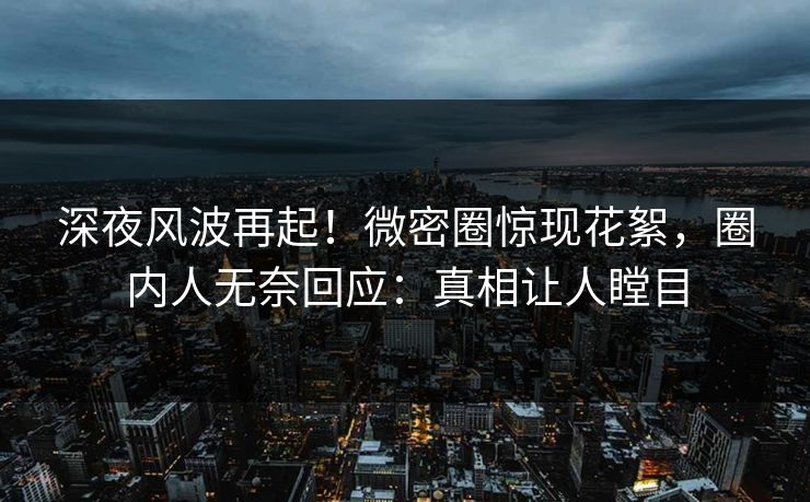 深夜风波再起!微密圈惊现花絮,圈内人无奈回应:真相让人瞠目 深夜风波再起!微密圈惊现花絮,圈内人无奈回应:真相让人瞠目