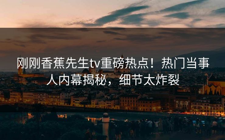 刚刚香蕉先生tv重磅热点！热门当事人内幕揭秘，细节太炸裂