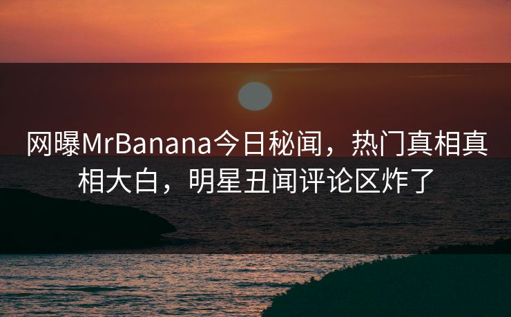 网曝MrBanana今日秘闻,热门真相真相大白,明星丑闻评论区炸了 网曝MrBanana今日秘闻,热门真相真相大白,明星丑闻评论区炸了