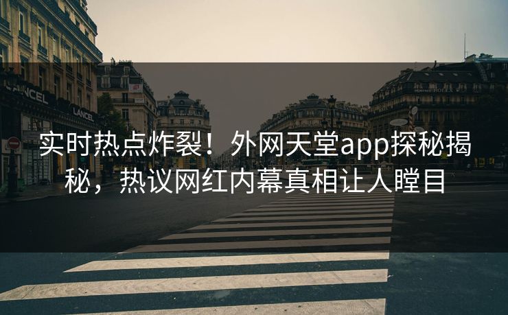 实时热点炸裂!外网天堂app探秘揭秘,热议网红内幕真相让人瞠目 实时热点炸裂!外网天堂app探秘揭秘,热议网红内幕真相让人瞠目