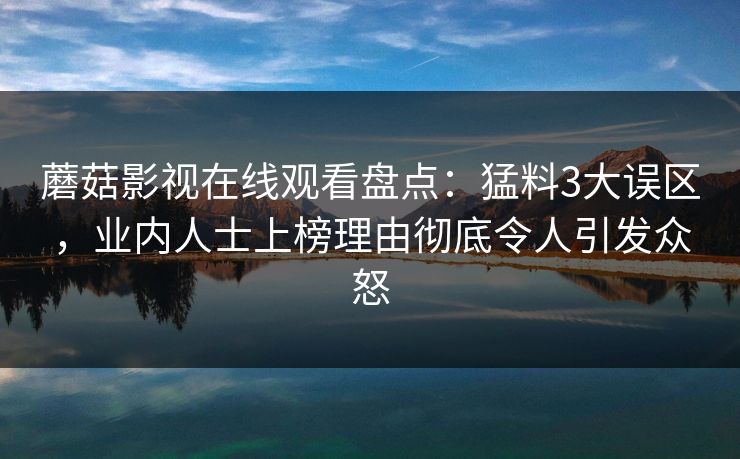 蘑菇影视在线观看盘点：猛料3大误区，业内人士上榜理由彻底令人引发众怒