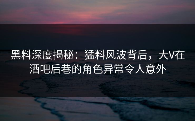黑料深度揭秘:猛料风波背后,大V在酒吧后巷的角色异常令人意外 黑料深度揭秘:猛料风波背后,大V在酒吧后巷的角色异常令人意外