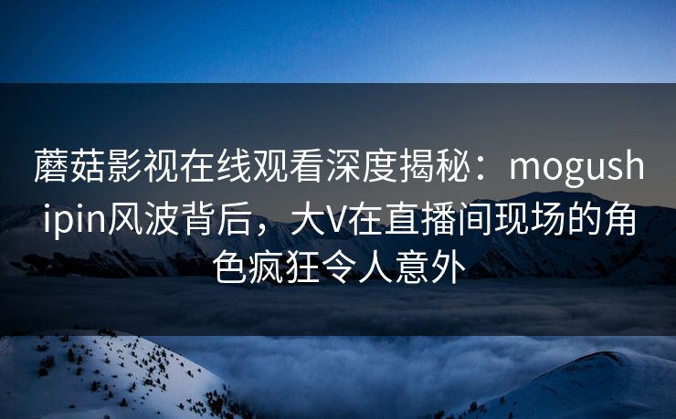 蘑菇影视在线观看深度揭秘:mogushipin风波背后,大V在直播间现场的角色疯狂令人意外 蘑菇影视在线观看深度揭秘:mogushipin风波背后,大V在直播间现场的角色疯狂令人意外