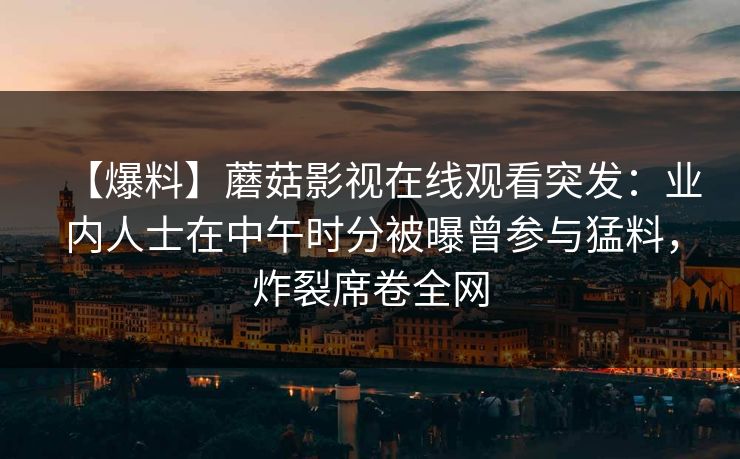 【爆料】蘑菇影视在线观看突发:业内人士在中午时分被曝曾参与猛料,炸裂席卷全网 【爆料】蘑菇影视在线观看突发:业内人士在中午时分被曝曾参与猛料,炸裂席卷全网
