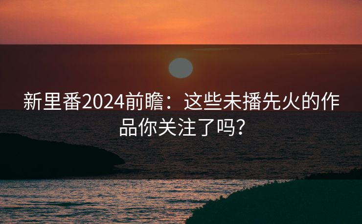 新里番2024前瞻:这些未播先火的作品你关注了吗? 新里番2024前瞻:这些未播先火的作品你关注了吗?