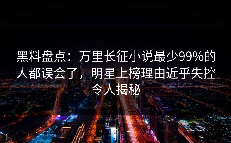 黑料盘点：万里长征小说最少99%的人都误会了，明星上榜理由近乎失控令人揭秘
