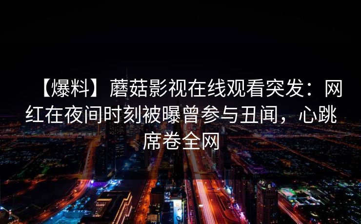 【爆料】蘑菇影视在线观看突发：网红在夜间时刻被曝曾参与丑闻，心跳席卷全网