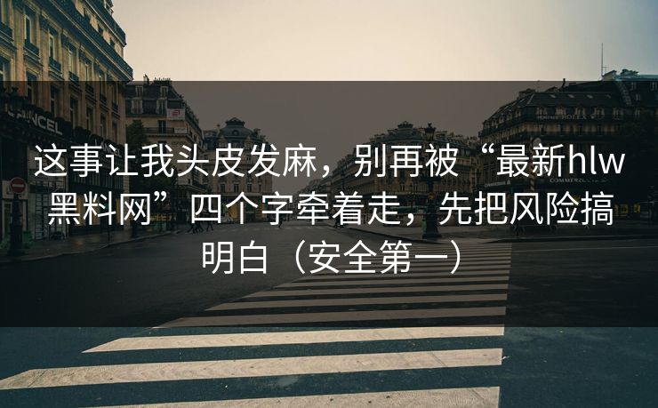 这事让我头皮发麻，别再被“最新hlw黑料网”四个字牵着走，先把风险搞明白（安全第一）