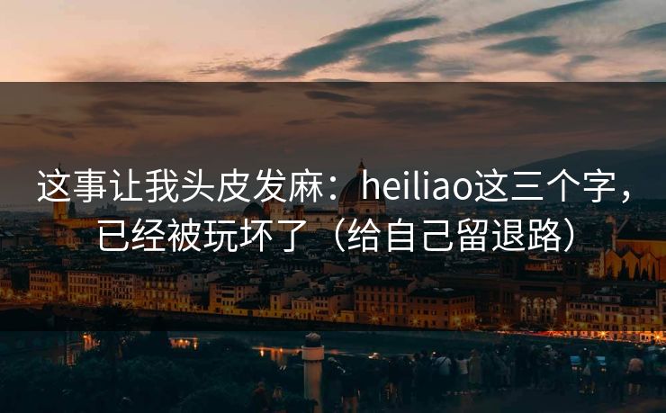这事让我头皮发麻:heiliao这三个字,已经被玩坏了(给自己留退路) 这事让我头皮发麻:heiliao这三个字,已经被玩坏了(给自己留退路)