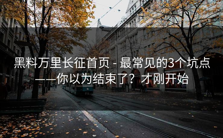 黑料万里长征首页 - 最常见的3个坑点——你以为结束了？才刚开始