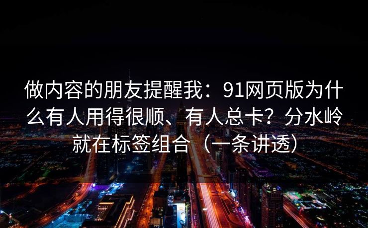做内容的朋友提醒我：91网页版为什么有人用得很顺、有人总卡？分水岭就在标签组合（一条讲透）