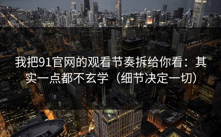 我把91官网的观看节奏拆给你看：其实一点都不玄学（细节决定一切）