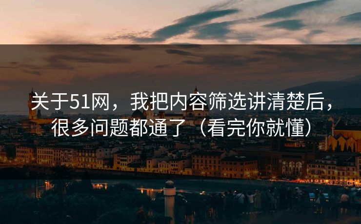 关于51网，我把内容筛选讲清楚后，很多问题都通了（看完你就懂）