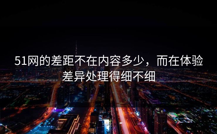 51网的差距不在内容多少，而在体验差异处理得细不细