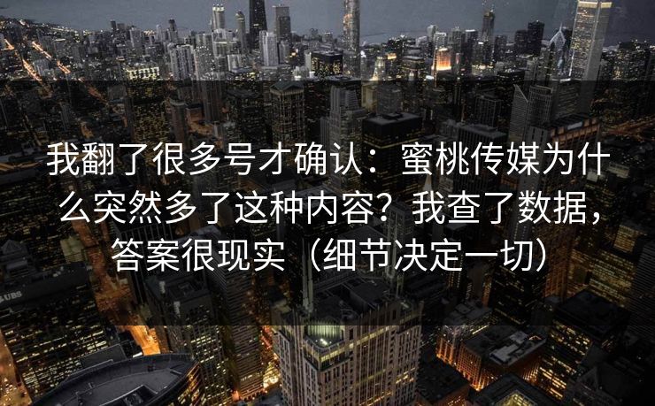 我翻了很多号才确认：蜜桃传媒为什么突然多了这种内容？我查了数据，答案很现实（细节决定一切）