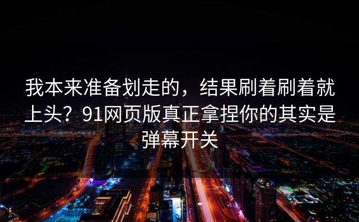 我本来准备划走的，结果刷着刷着就上头？91网页版真正拿捏你的其实是弹幕开关