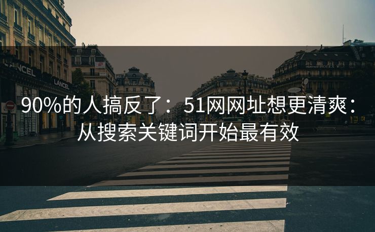 90%的人搞反了：51网网址想更清爽：从搜索关键词开始最有效