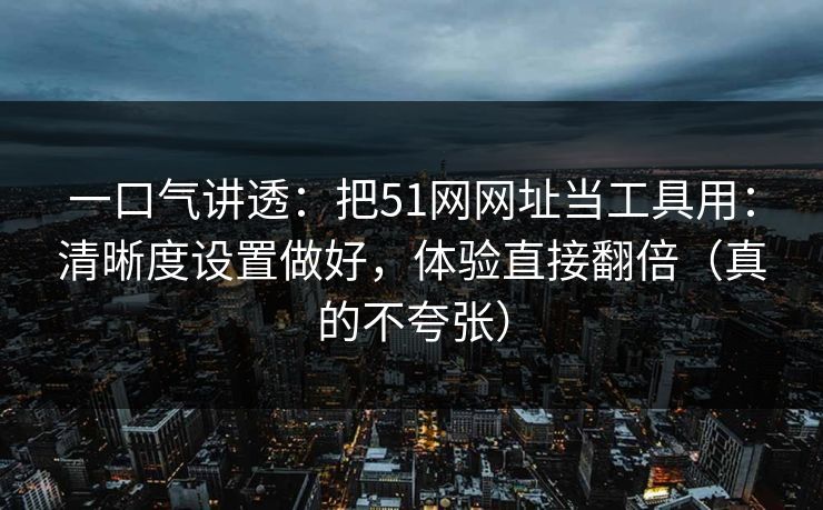 一口气讲透：把51网网址当工具用：清晰度设置做好，体验直接翻倍（真的不夸张）
