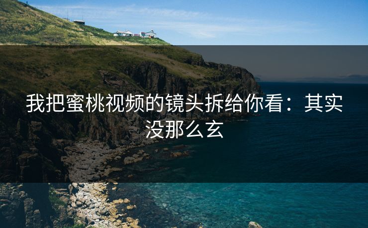 我把蜜桃视频的镜头拆给你看：其实没那么玄