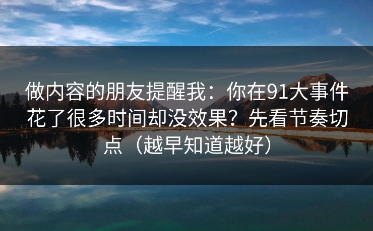 做内容的朋友提醒我：你在91大事件花了很多时间却没效果？先看节奏切点（越早知道越好）