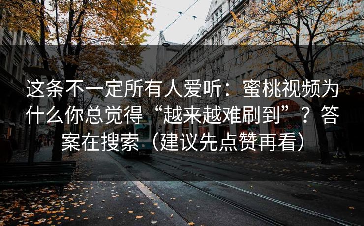 这条不一定所有人爱听：蜜桃视频为什么你总觉得“越来越难刷到”？答案在搜索（建议先点赞再看）