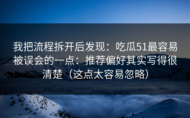 我把流程拆开后发现：吃瓜51最容易被误会的一点：推荐偏好其实写得很清楚（这点太容易忽略）