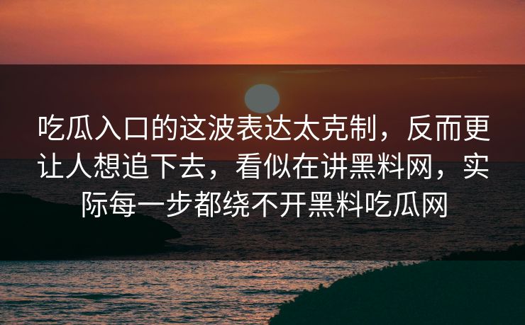 吃瓜入口的这波表达太克制，反而更让人想追下去，看似在讲黑料网，实际每一步都绕不开黑料吃瓜网