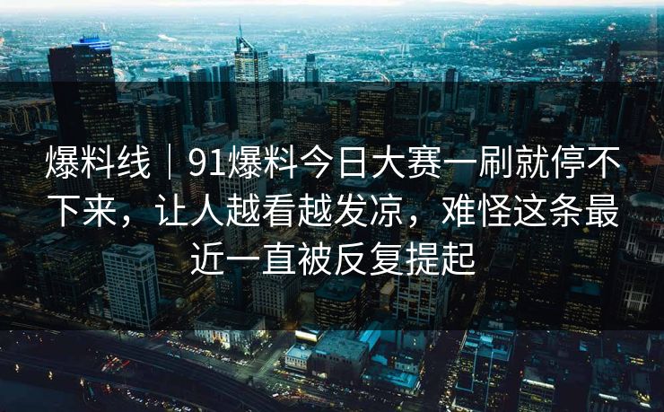 爆料线｜91爆料今日大赛一刷就停不下来，让人越看越发凉，难怪这条最近一直被反复提起