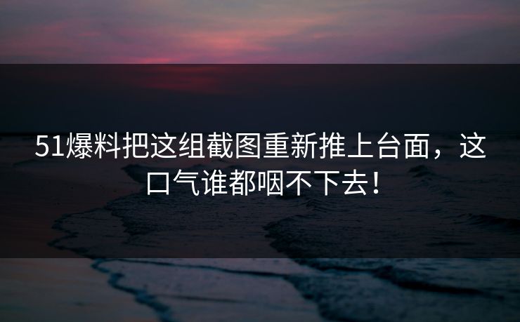 51爆料把这组截图重新推上台面,这口气谁都咽不下去! 51爆料把这组截图重新推上台面,这口气谁都咽不下去!
